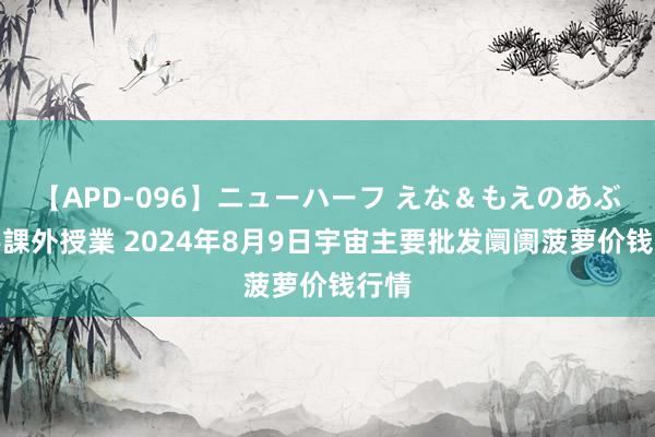 【APD-096】ニューハーフ えな&もえのあぶない課外授業 2024年8月9日宇宙主要批发阛阓菠萝价钱行情