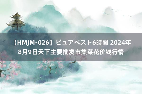 【HMJM-026】ピュアベスト6時間 2024年8月9日天下主要批发市集菜花价钱行情
