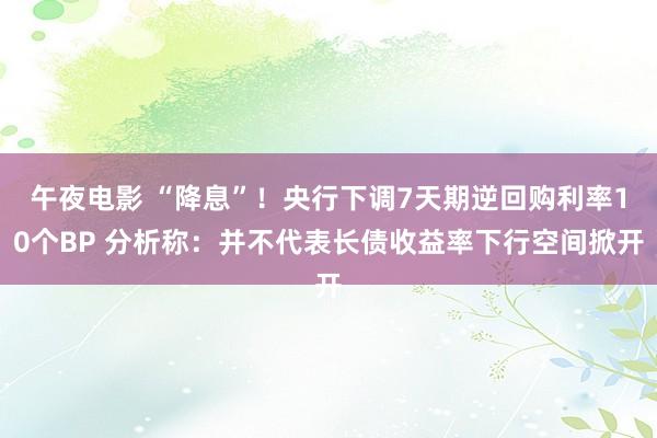 午夜电影 “降息”！央行下调7天期逆回购利率10个BP 分析称：并不代表长债收益率下行空间掀开