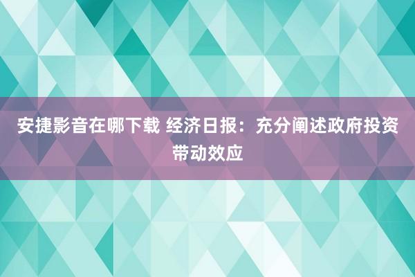 安捷影音在哪下载 经济日报：充分阐述政府投资带动效应