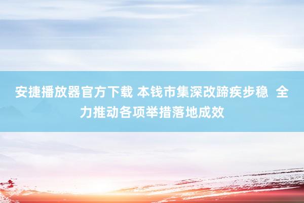 安捷播放器官方下载 本钱市集深改蹄疾步稳  全力推动各项举措落地成效