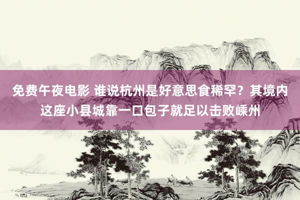 免费午夜电影 谁说杭州是好意思食稀罕？其境内这座小县城靠一口包子就足以击败嵊州
