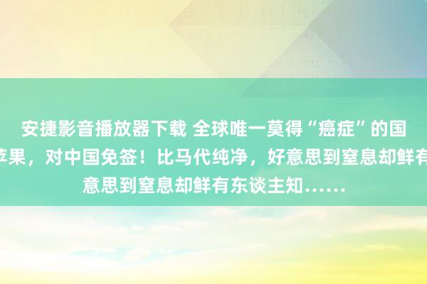 安捷影音播放器下载 全球唯一莫得“癌症”的国度：阻隔佩带苹果，对中国免签！比马代纯净，好意思到窒息却鲜有东谈主知……