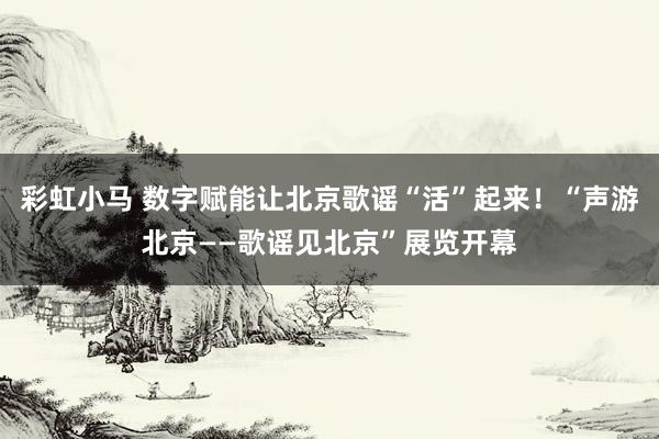 彩虹小马 数字赋能让北京歌谣“活”起来！“声游北京——歌谣见北京”展览开幕