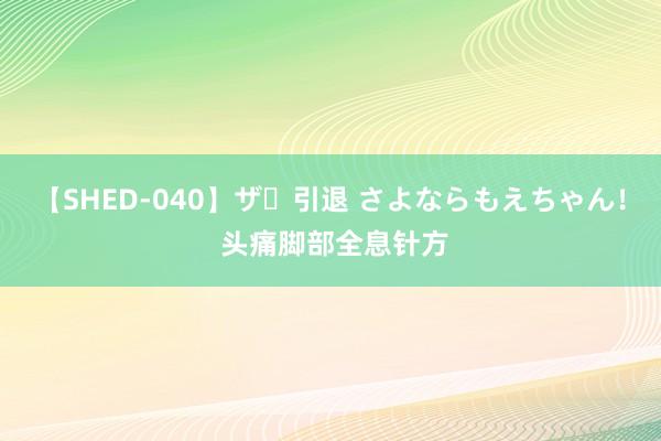 【SHED-040】ザ・引退 さよならもえちゃん！ 头痛脚部全息针方