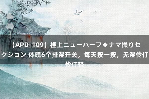 【APD-109】極上ニューハーフ◆ナマ撮りセレクション 体魄6个排湿开关,每天按一按,无湿伶仃轻