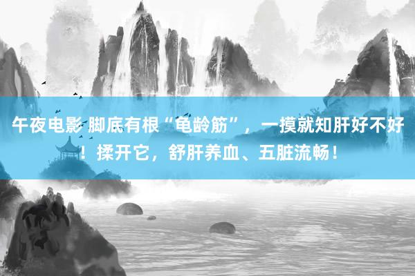 午夜电影 脚底有根“龟龄筋”，一摸就知肝好不好！揉开它，舒肝养血、五脏流畅！