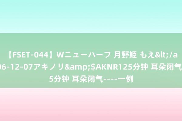 【FSET-044】Wニューハーフ 月野姫 もえ</a>2006-12-07アキノリ&$AKNR125分钟 耳朵闭气----一例