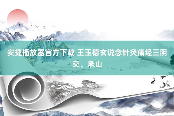 安捷播放器官方下载 王玉德玄说念针灸痛经三阴交、承山