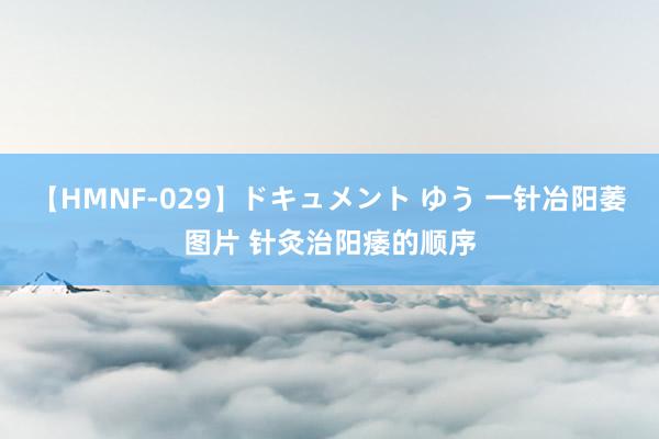 【HMNF-029】ドキュメント ゆう 一针冶阳萎图片 针灸治阳痿的顺序