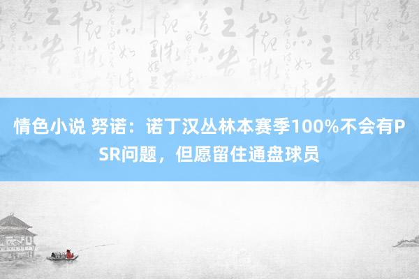 情色小说 努诺：诺丁汉丛林本赛季100%不会有PSR问题，但愿留住通盘球员
