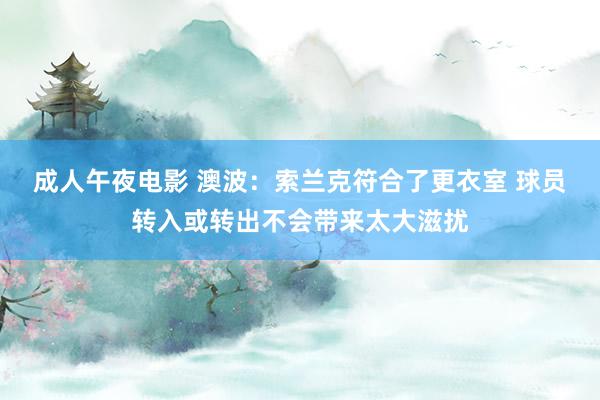 成人午夜电影 澳波：索兰克符合了更衣室 球员转入或转出不会带来太大滋扰