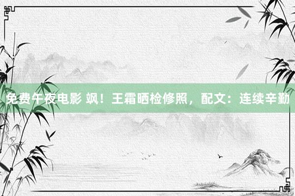 免费午夜电影 飒！王霜晒检修照，配文：连续辛勤
