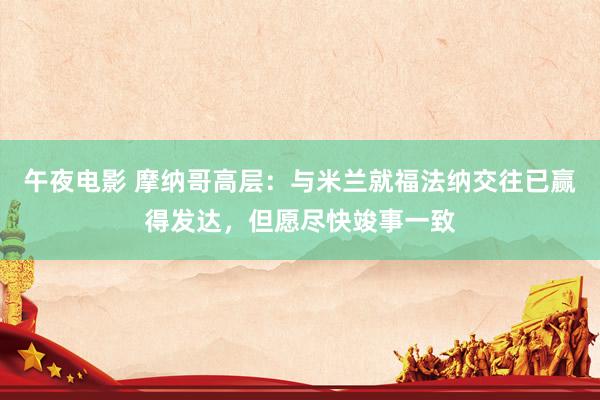 午夜电影 摩纳哥高层：与米兰就福法纳交往已赢得发达，但愿尽快竣事一致