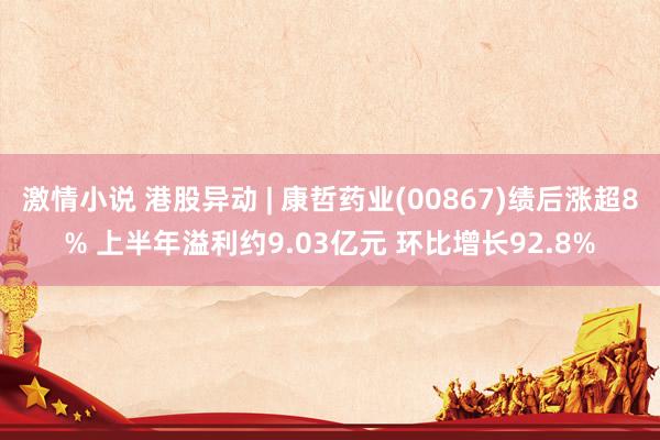 激情小说 港股异动 | 康哲药业(00867)绩后涨超8% 上半年溢利约9.03亿元 环比增长92.8%