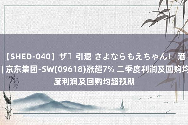 【SHED-040】ザ・引退 さよならもえちゃん！ 港股异动 | 京东集团-SW(09618)涨超7% 二季度利润及回购均超预期