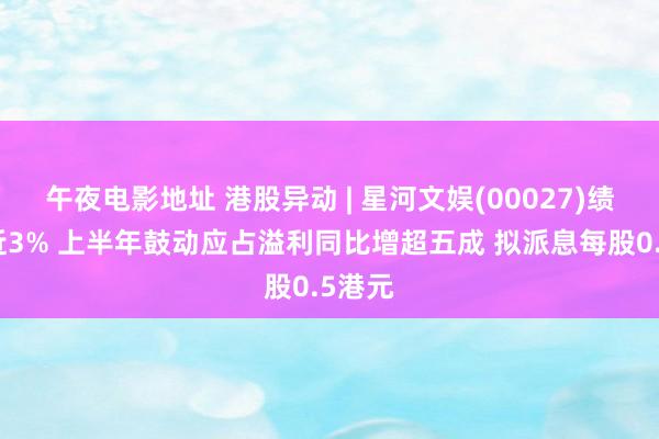 午夜电影地址 港股异动 | 星河文娱(00027)绩后涨近3% 上半年鼓动应占溢利同比增超五成 拟派息每股0.5港元