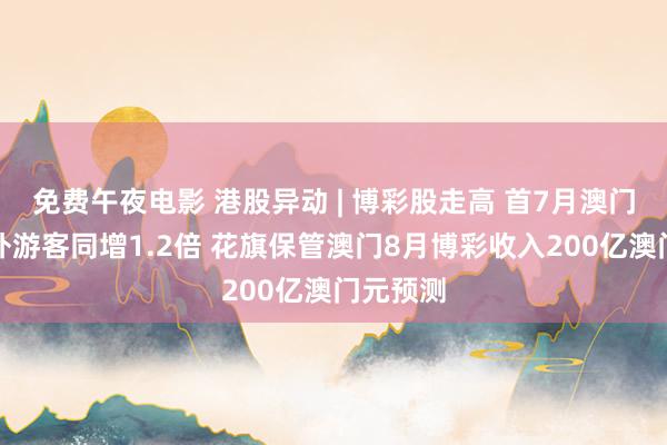 免费午夜电影 港股异动 | 博彩股走高 首7月澳门入境海外游客同增1.2倍 花旗保管澳门8月博彩收入200亿澳门元预测