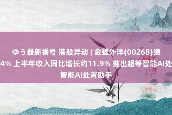 ゆう最新番号 港股异动 | 金蝶外洋(00268)绩后涨超4% 上半年收入同比增长约11.9% 推出超等智能AI处置助手