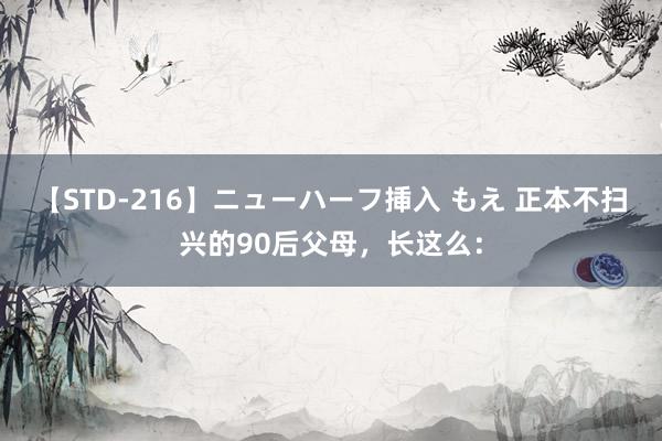 【STD-216】ニューハーフ挿入 もえ 正本不扫兴的90后父母，长这么：