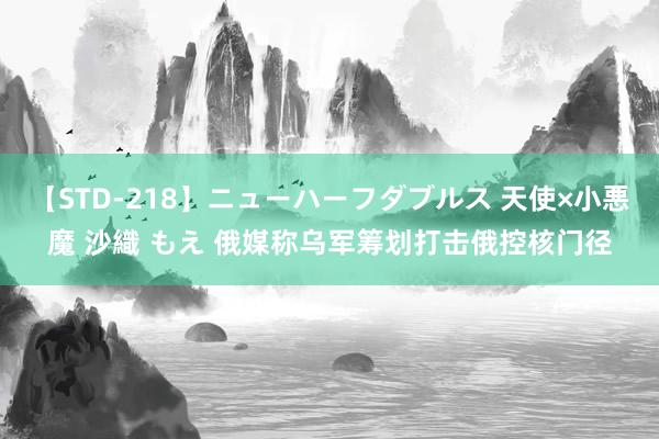 【STD-218】ニューハーフダブルス 天使×小悪魔 沙織 もえ 俄媒称乌军筹划打击俄控核门径