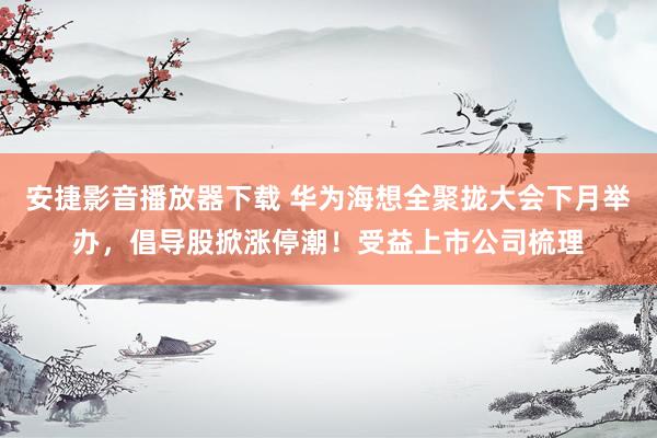 安捷影音播放器下载 华为海想全聚拢大会下月举办，倡导股掀涨停潮！受益上市公司梳理