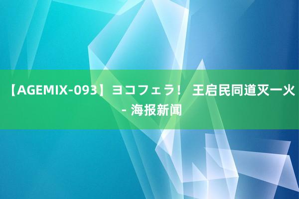 【AGEMIX-093】ヨコフェラ！ 王启民同道灭一火 - 海报新闻