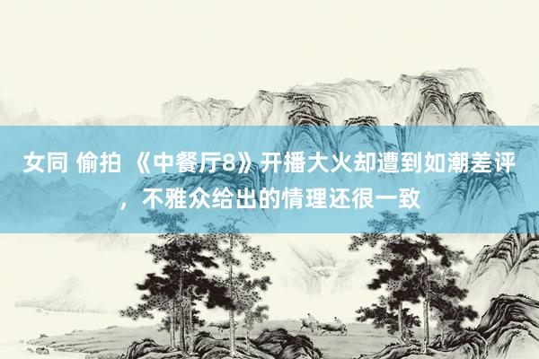 女同 偷拍 《中餐厅8》开播大火却遭到如潮差评，不雅众给出的情理还很一致