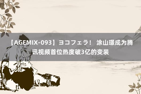 【AGEMIX-093】ヨコフェラ！ 涂山璟成为腾讯视频首位热度破3亿的变装