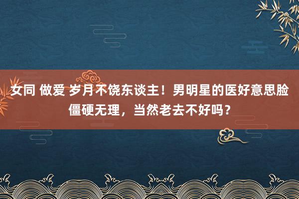 女同 做爱 岁月不饶东谈主！男明星的医好意思脸僵硬无理，当然老去不好吗？