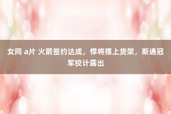 女同 a片 火箭签约达成，悍将摆上货架，斯通冠军狡计露出