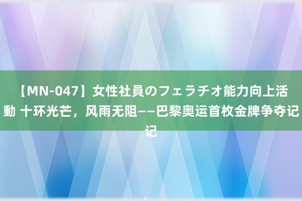 【MN-047】女性社員のフェラチオ能力向上活動 十环光芒，风雨无阻——巴黎奥运首枚金牌争夺记
