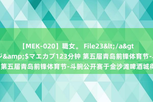 【MEK-020】職女。 File23</a>2011-05-20プレステージ&$マエカブ123分钟 第五届青岛前锋体育节-斗腕公开赛于金沙滩啤酒城得胜举办