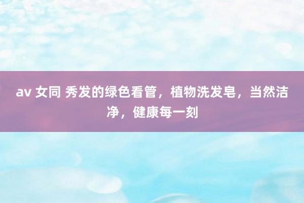 av 女同 秀发的绿色看管，植物洗发皂，当然洁净，健康每一刻