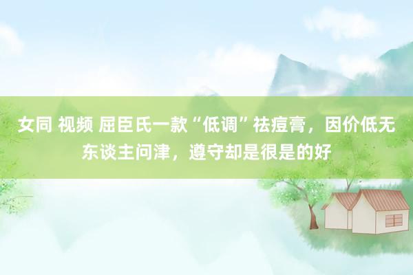 女同 视频 屈臣氏一款“低调”祛痘膏，因价低无东谈主问津，遵守却是很是的好