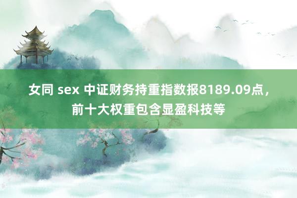 女同 sex 中证财务持重指数报8189.09点，前十大权重包含显盈科技等
