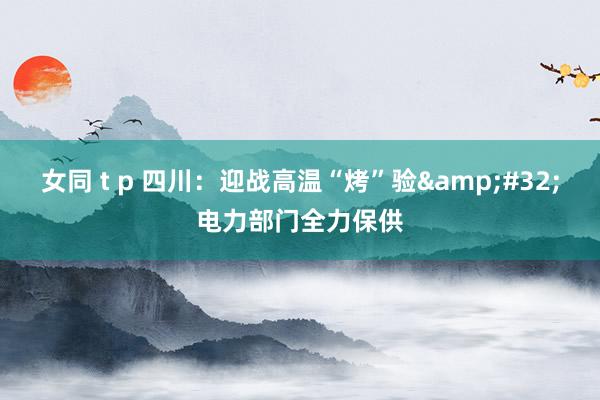 女同 t p 四川：迎战高温“烤”验&#32;电力部门全力保供