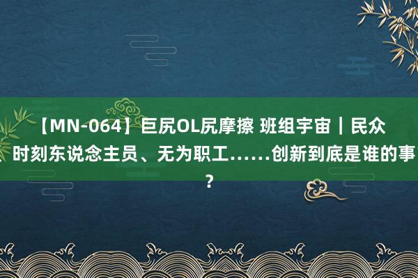 【MN-064】巨尻OL尻摩擦 班组宇宙｜民众、时刻东说念主员、无为职工……创新到底是谁的事？
