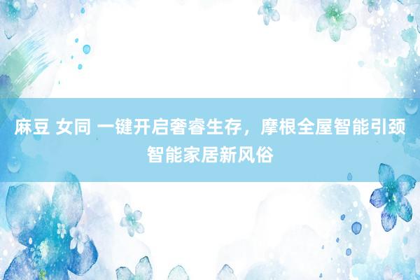 麻豆 女同 一键开启奢睿生存，摩根全屋智能引颈智能家居新风俗