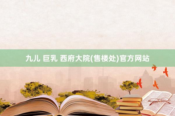 九儿 巨乳 西府大院(售楼处)官方网站
