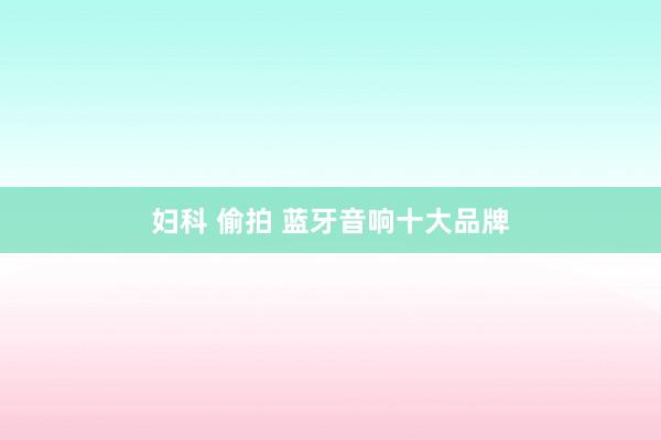 妇科 偷拍 蓝牙音响十大品牌