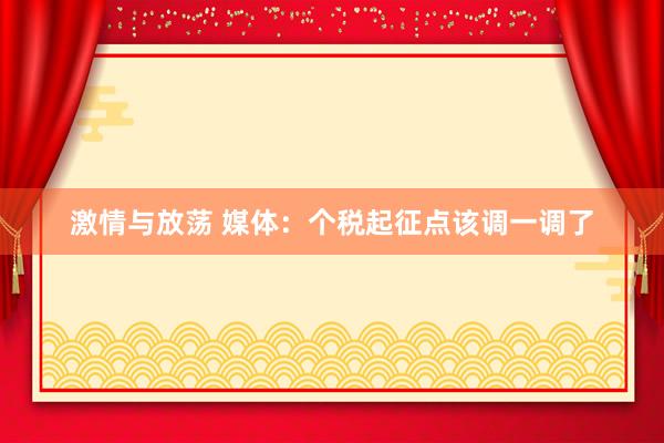 激情与放荡 媒体：个税起征点该调一调了