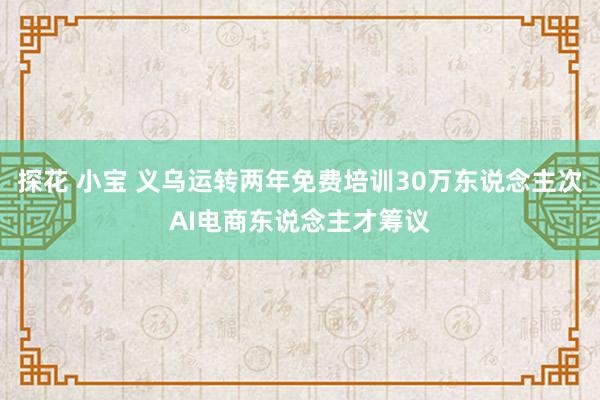 探花 小宝 义乌运转两年免费培训30万东说念主次AI电商东说念主才筹议