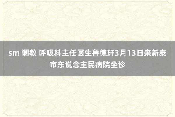 sm 调教 呼吸科主任医生鲁德玕3月13日来新泰市东说念主民病院坐诊