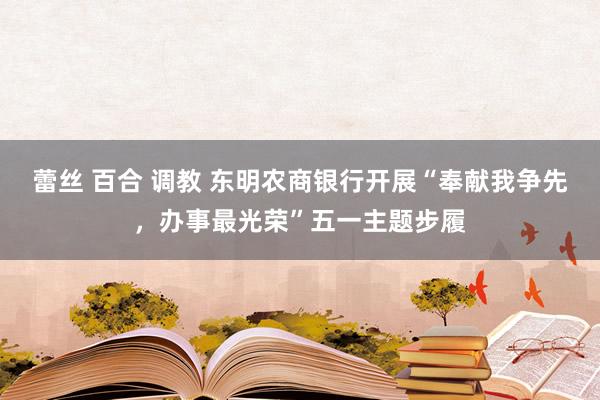 蕾丝 百合 调教 东明农商银行开展“奉献我争先，办事最光荣”五一主题步履