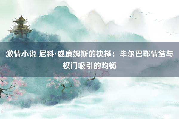 激情小说 尼科·威廉姆斯的抉择：毕尔巴鄂情结与权门吸引的均衡
