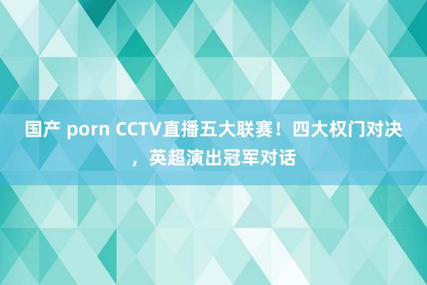 国产 porn CCTV直播五大联赛！四大权门对决，英超演出冠军对话