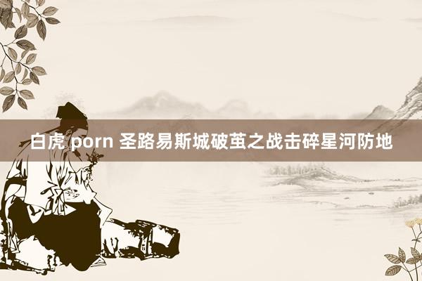 白虎 porn 圣路易斯城破茧之战击碎星河防地