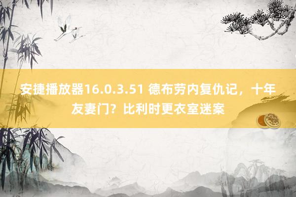 安捷播放器16.0.3.51 德布劳内复仇记，十年友妻门？比利时更衣室迷案