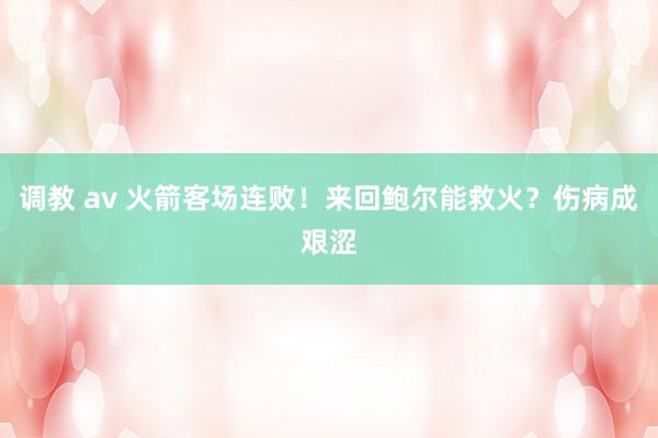 调教 av 火箭客场连败！来回鲍尔能救火？伤病成艰涩